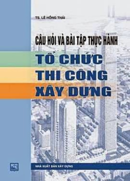 Câu Hỏi Và Bài Tập Thực Hành Tổ Chức Thi Công Xây Dựng – Đọc Sách Online Miễn Phí Ebooks PDF